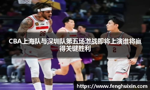 CBA上海队与深圳队第五场激战即将上演谁将赢得关键胜利