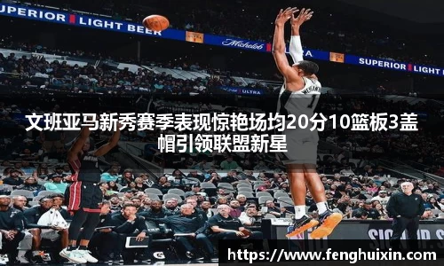 文班亚马新秀赛季表现惊艳场均20分10篮板3盖帽引领联盟新星