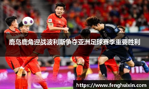 谈球吧鹿岛鹿角迎战波利斯争夺亚洲足球赛季重要胜利