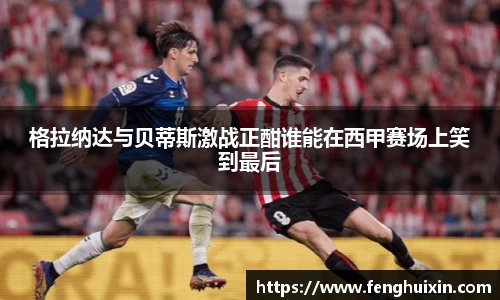 谈球吧格拉纳达与贝蒂斯激战正酣谁能在西甲赛场上笑到最后